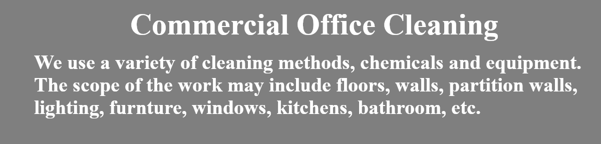 Commerical Office Cleaning: We use a variety of cleaning methods, chemicals and equipment. The Scope of work may includes floors, walls, lighting, furniture, etc.